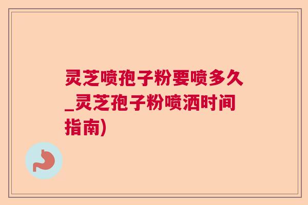 灵芝喷孢子粉要喷多久_灵芝孢子粉喷洒时间指南) 灵芝喷孢子粉要喷多久_灵芝孢子粉喷洒时间指南)