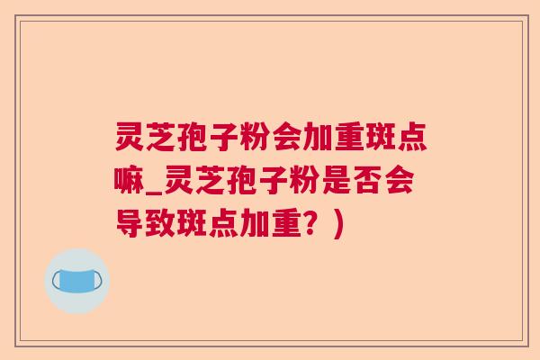 灵芝孢子粉会加重斑点嘛_灵芝孢子粉是否会导致斑点加重？)