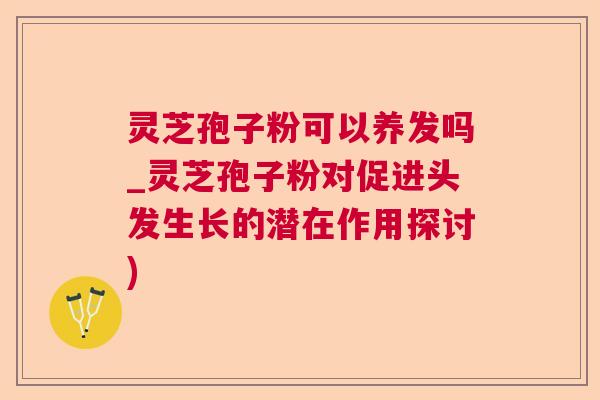 灵芝孢子粉可以养发吗_灵芝孢子粉对促进头发生长的潜在作用探讨)