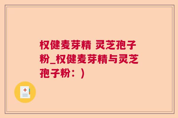 权健麦芽精 灵芝孢子粉_权健麦芽精与灵芝孢子粉：)