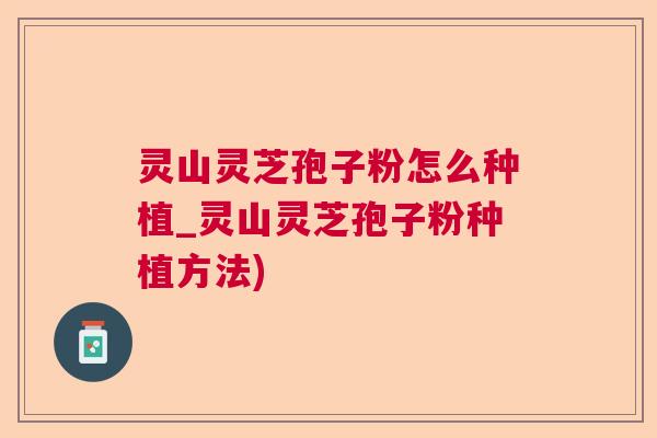 灵山灵芝孢子粉怎么种植_灵山灵芝孢子粉种植方法) 灵山灵芝孢子粉怎么种植_灵山灵芝孢子粉种植方法)