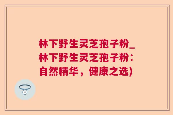 林下野生灵芝孢子粉_林下野生灵芝孢子粉：自然精华，健康之选)