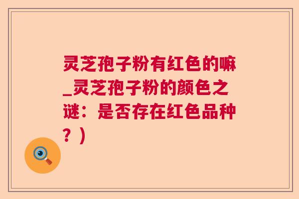 灵芝孢子粉有红色的嘛_灵芝孢子粉的颜色之谜：是否存在红色品种？)