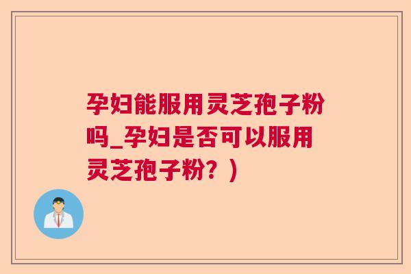 孕妇能服用灵芝孢子粉吗_孕妇是否可以服用灵芝孢子粉？)