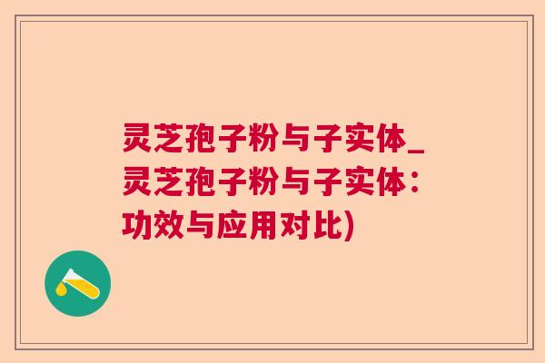 灵芝孢子粉与子实体_灵芝孢子粉与子实体:功效与应用对比) 灵芝孢子粉与子实体_灵芝孢子粉与子实体:功效与应用对比)