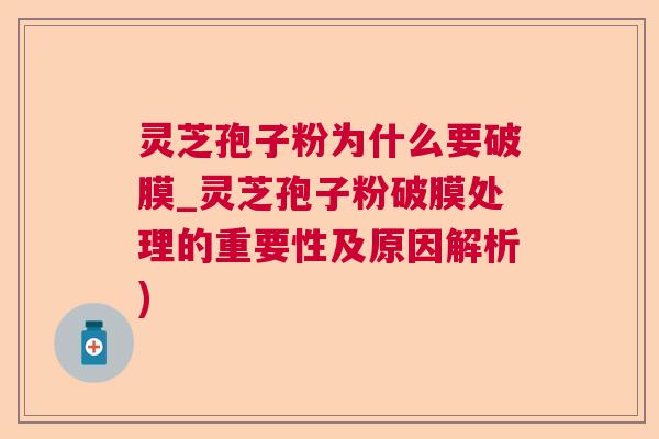 灵芝孢子粉为什么要破膜_灵芝孢子粉破膜处理的重要性及原因解析)