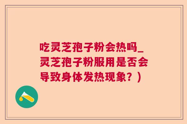 吃灵芝孢子粉会热吗_灵芝孢子粉服用是否会导致身体发热现象？)