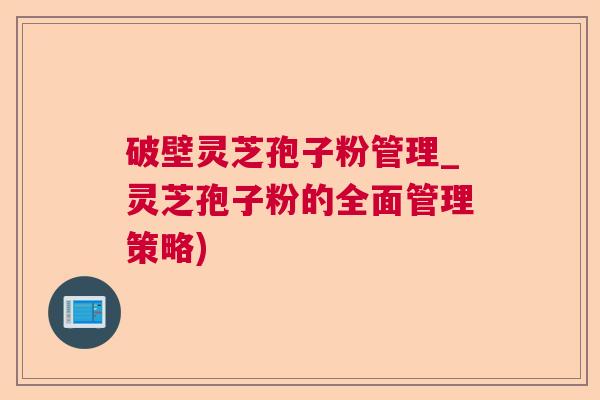 破壁灵芝孢子粉管理_灵芝孢子粉的全面管理策略)
