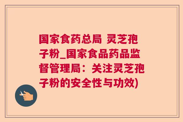 国家食药总局 灵芝孢子粉_国家食品药品监督管理局：关注灵芝孢子粉的安全性与功效)
