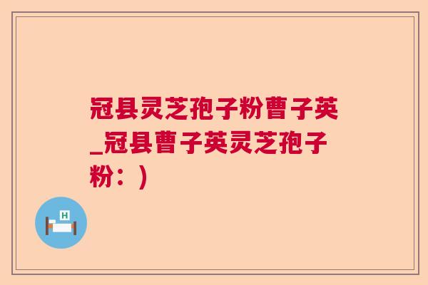 冠县灵芝孢子粉曹子英_冠县曹子英灵芝孢子粉：)