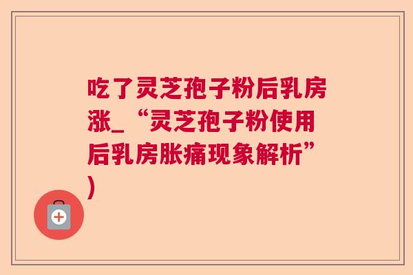 吃了灵芝孢子粉后乳房涨_“灵芝孢子粉使用后乳房胀痛现象解析”) 吃了灵芝孢子粉后乳房涨_“灵芝孢子粉使用后乳房胀痛现象解析”)