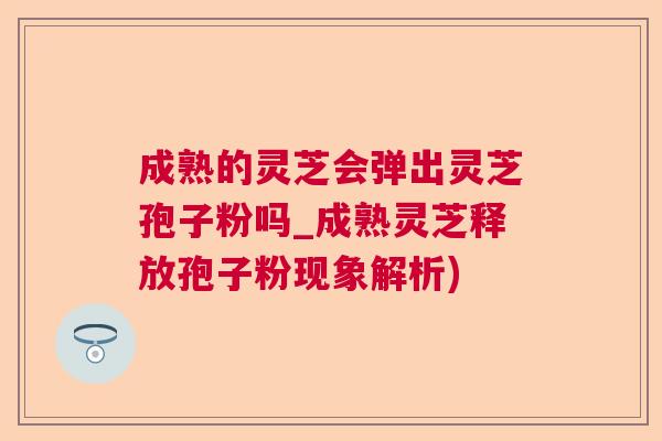 成熟的灵芝会弹出灵芝孢子粉吗_成熟灵芝释放孢子粉现象解析) 成熟的灵芝会弹出灵芝孢子粉吗_成熟灵芝释放孢子粉现象解析)