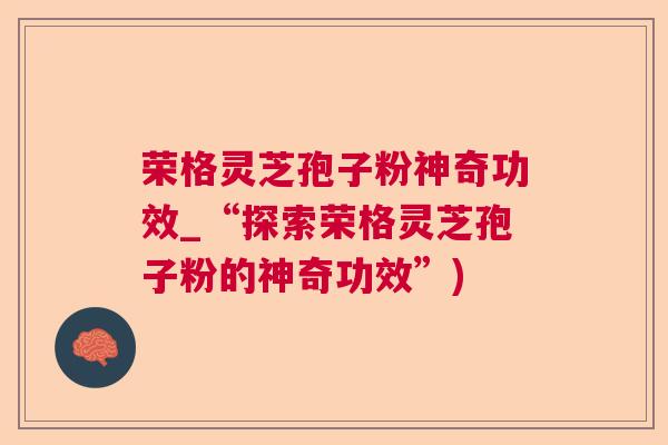 荣格灵芝孢子粉神奇功效_“探索荣格灵芝孢子粉的神奇功效”)