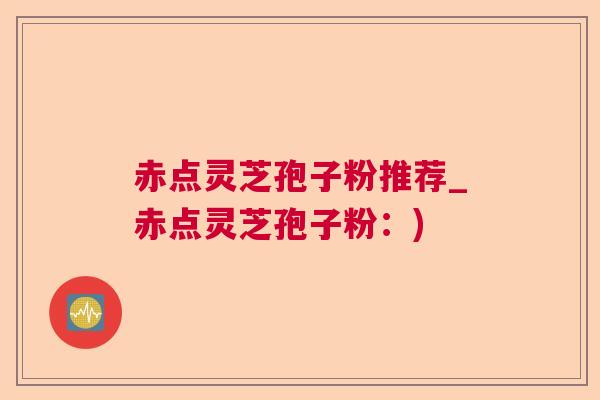赤点灵芝孢子粉推荐_赤点灵芝孢子粉：)