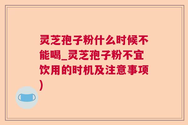 灵芝孢子粉什么时候不能喝_灵芝孢子粉不宜饮用的时机及注意事项)