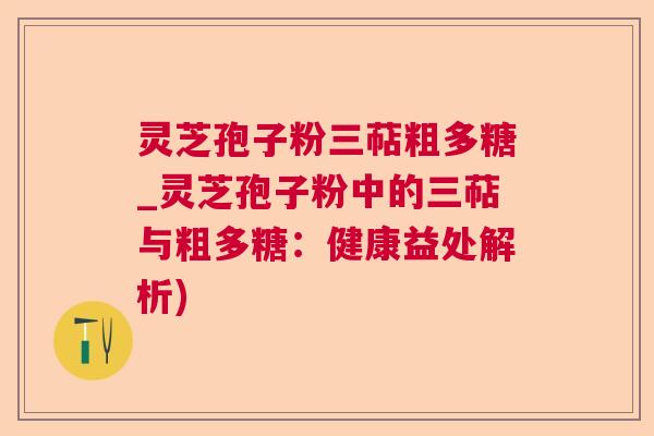 灵芝孢子粉三萜粗多糖_灵芝孢子粉中的三萜与粗多糖：健康益处解析)