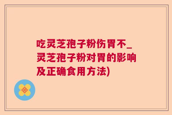 吃灵芝孢子粉伤胃不_灵芝孢子粉对胃的影响及正确食用方法)