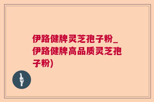 伊路健牌灵芝孢子粉_伊路健牌高品质灵芝孢子粉)