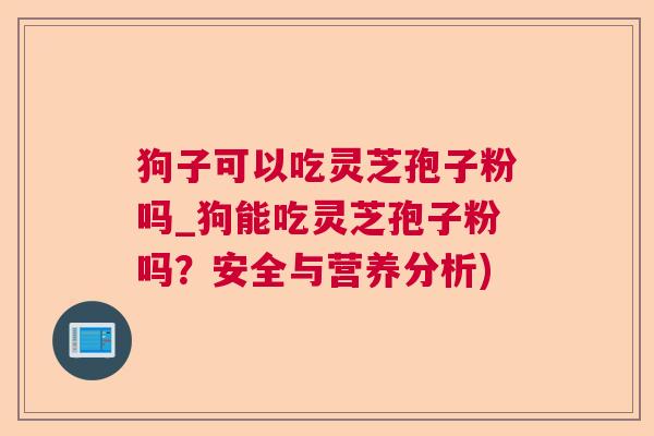 狗子可以吃灵芝孢子粉吗_狗能吃灵芝孢子粉吗?安全与营养分析) 狗子可以吃灵芝孢子粉吗_狗能吃灵芝孢子粉吗?安全与营养分析)