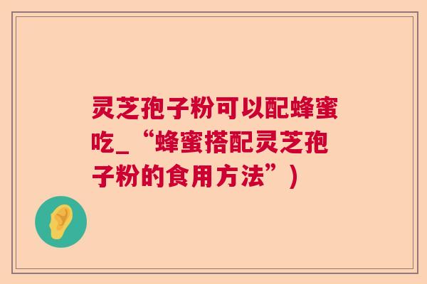 灵芝孢子粉可以配蜂蜜吃_“蜂蜜搭配灵芝孢子粉的食用方法”)