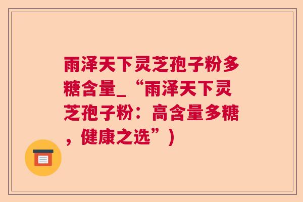 雨泽天下灵芝孢子粉多糖含量_“雨泽天下灵芝孢子粉：高含量多糖，健康之选”)