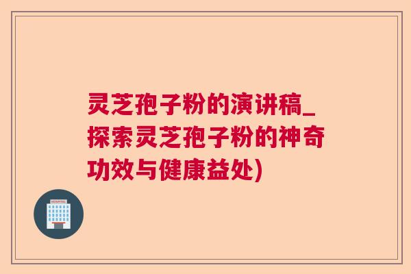 灵芝孢子粉的演讲稿_探索灵芝孢子粉的神奇功效与健康益处)