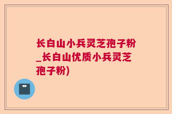 长白山小兵灵芝孢子粉_长白山优质小兵灵芝孢子粉)