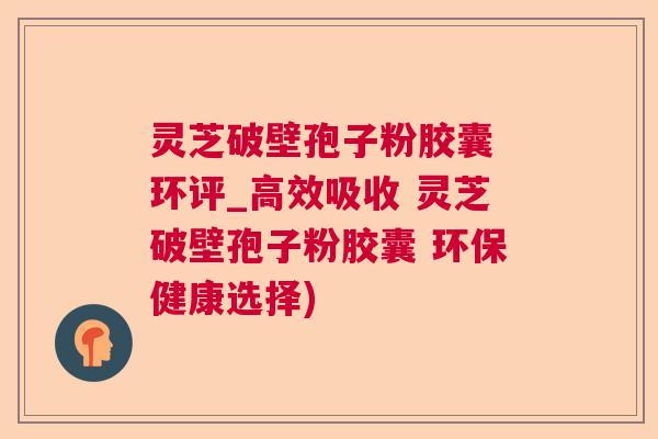 灵芝破壁孢子粉胶囊 环评_高效吸收 灵芝破壁孢子粉胶囊 环保健康选择)