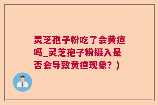 灵芝孢子粉吃了会黄疸吗_灵芝孢子粉摄入是否会导致黄疸现象?) 灵芝孢子粉吃了会黄疸吗_灵芝孢子粉摄入是否会导致黄疸现象?)