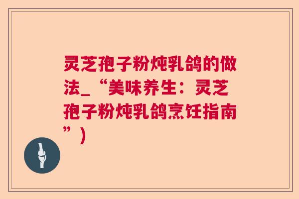 灵芝孢子粉炖乳鸽的做法_“美味养生：灵芝孢子粉炖乳鸽烹饪指南”)