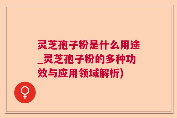 灵芝孢子粉是什么用途_灵芝孢子粉的多种功效与应用领域解析)