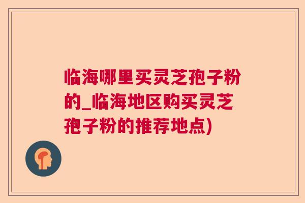 临海哪里买灵芝孢子粉的_临海地区购买灵芝孢子粉的推荐地点) 临海哪里买灵芝孢子粉的_临海地区购买灵芝孢子粉的推荐地点)