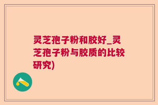 灵芝孢子粉和胶好_灵芝孢子粉与胶质的比较研究) 灵芝孢子粉和胶好_灵芝孢子粉与胶质的比较研究)