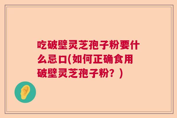 吃破壁灵芝孢子粉要什么忌口(如何正确食用破壁灵芝孢子粉?) 吃破壁灵芝孢子粉要什么忌口(如何正确食用破壁灵芝孢子粉?)