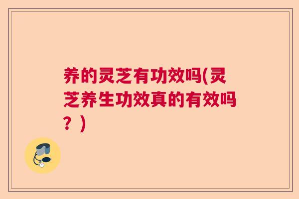 养的灵芝有功效吗(灵芝养生功效真的有效吗?) 养的灵芝有功效吗(灵芝养生功效真的有效吗?)