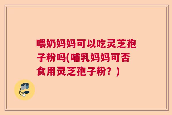 喂奶妈妈可以吃灵芝孢子粉吗(哺乳妈妈可否食用灵芝孢子粉?) 喂奶妈妈可以吃灵芝孢子粉吗(哺乳妈妈可否食用灵芝孢子粉?)