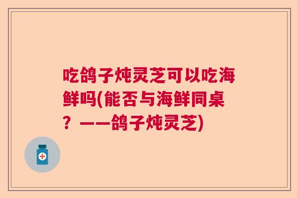 吃鸽子炖灵芝可以吃海鲜吗(能否与海鲜同桌？——鸽子炖灵芝)