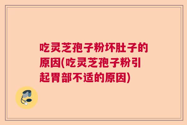 吃灵芝孢子粉坏肚子的原因(吃灵芝孢子粉引起胃部不适的原因)