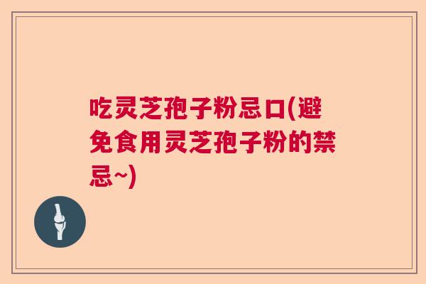 吃灵芝孢子粉忌口(避免食用灵芝孢子粉的禁忌~)