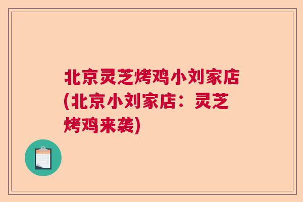北京灵芝烤鸡小刘家店(北京小刘家店:灵芝烤鸡来袭) 北京灵芝烤鸡小刘家店(北京小刘家店:灵芝烤鸡来袭)