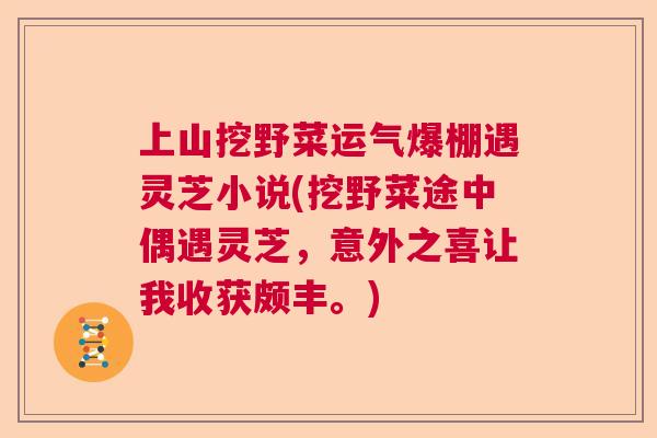 上山挖野菜运气爆棚遇灵芝小说(挖野菜途中偶遇灵芝,意外之喜让我收获颇丰。) 上山挖野菜运气爆棚遇灵芝小说(挖野菜途中偶遇灵芝,意外之喜让我收获颇丰。)