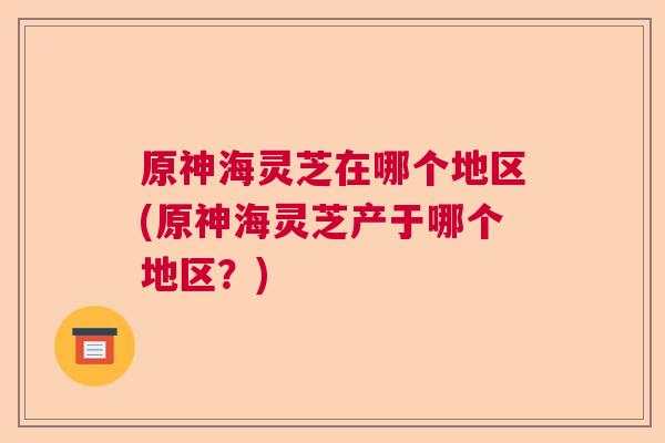 原神海灵芝在哪个地区(原神海灵芝产于哪个地区？)