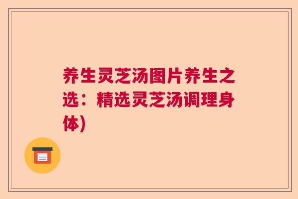 养生灵芝汤图片养生之选：精选灵芝汤调理身体)