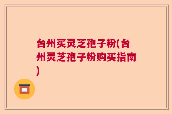 台州买灵芝孢子粉(台州灵芝孢子粉购买指南)
