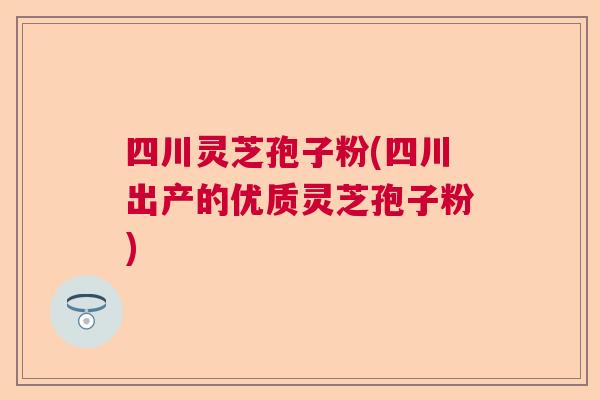 四川灵芝孢子粉(四川出产的优质灵芝孢子粉) 四川灵芝孢子粉(四川出产的优质灵芝孢子粉)