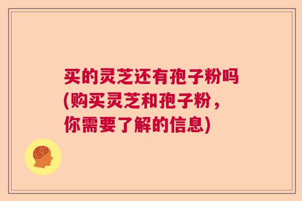 买的灵芝还有孢子粉吗(购买灵芝和孢子粉,你需要了解的信息) 买的灵芝还有孢子粉吗(购买灵芝和孢子粉,你需要了解的信息)