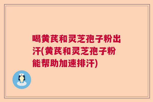 喝黄芪和灵芝孢子粉出汗(黄芪和灵芝孢子粉能帮助加速排汗) 喝黄芪和灵芝孢子粉出汗(黄芪和灵芝孢子粉能帮助加速排汗)