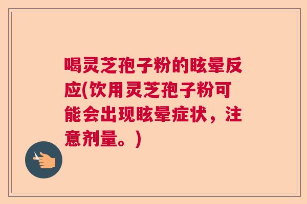 喝灵芝孢子粉的眩晕反应(饮用灵芝孢子粉可能会出现眩晕症状,注意剂量。) 喝灵芝孢子粉的眩晕反应(饮用灵芝孢子粉可能会出现眩晕症状,注意剂量。)