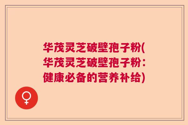 华茂灵芝破壁孢子粉(华茂灵芝破壁孢子粉:健康必备的营养补给) 华茂灵芝破壁孢子粉(华茂灵芝破壁孢子粉:健康必备的营养补给)