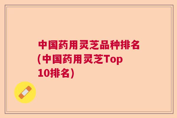 中国药用灵芝品种排名(中国药用灵芝Top10排名)